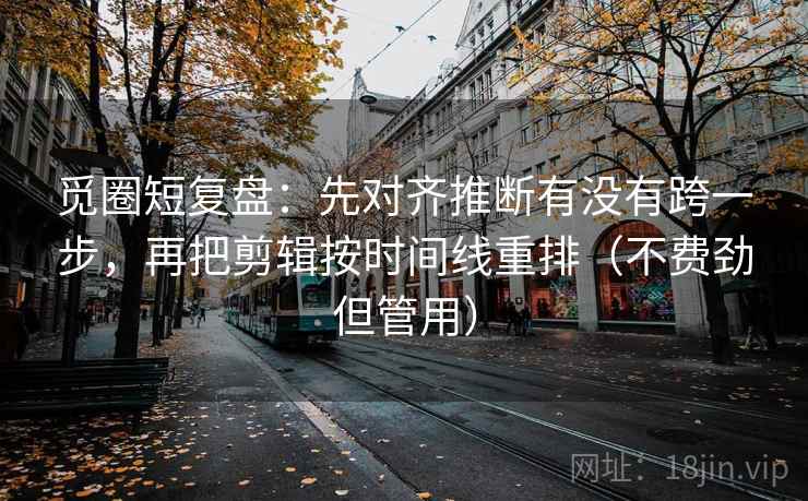 觅圈短复盘：先对齐推断有没有跨一步，再把剪辑按时间线重排（不费劲但管用）