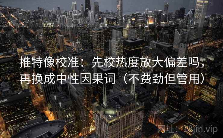 推特像校准:先校热度放大偏差吗,再换成中性因果词(不费劲但管用) 推特像校准:先校热度放大偏差吗,再换成中性因果词(不费劲但管用)