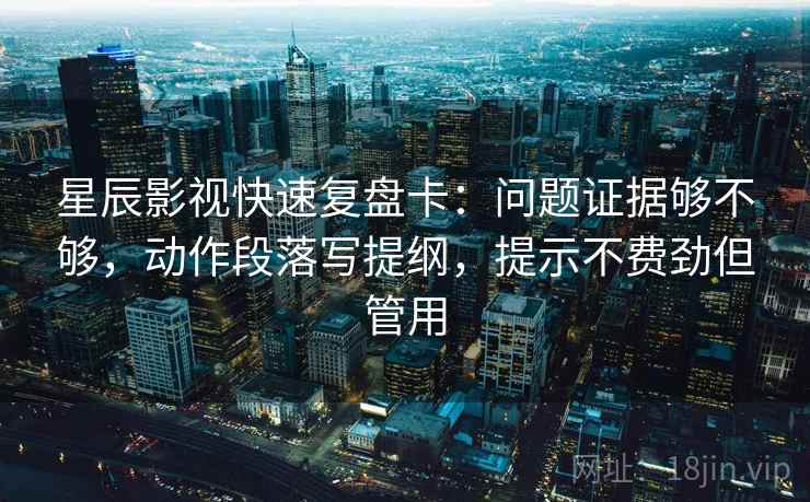 星辰影视快速复盘卡:问题证据够不够,动作段落写提纲,提示不费劲但管用 星辰影视快速复盘卡:问题证据够不够,动作段落写提纲,提示不费劲但管用