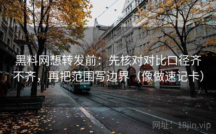 黑料网想转发前：先核对对比口径齐不齐，再把范围写边界（像做速记卡）