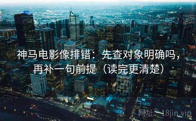 神马电影像排错：先查对象明确吗，再补一句前提（读完更清楚）