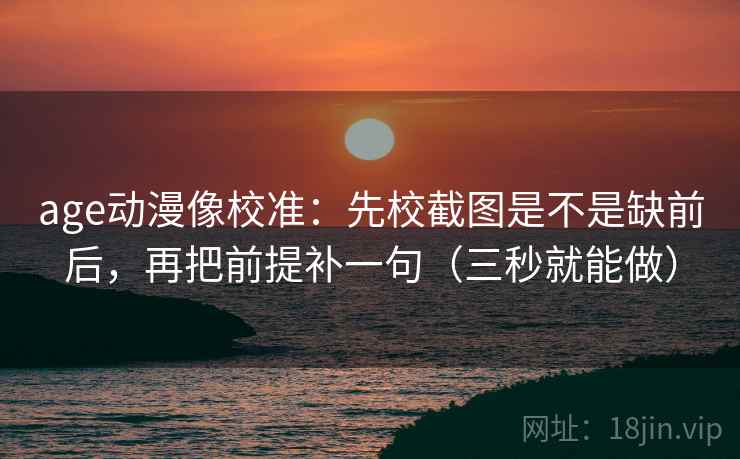 age动漫像校准：先校截图是不是缺前后，再把前提补一句（三秒就能做）