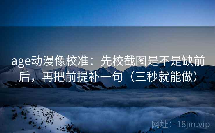 age动漫像校准：先校截图是不是缺前后，再把前提补一句（三秒就能做）