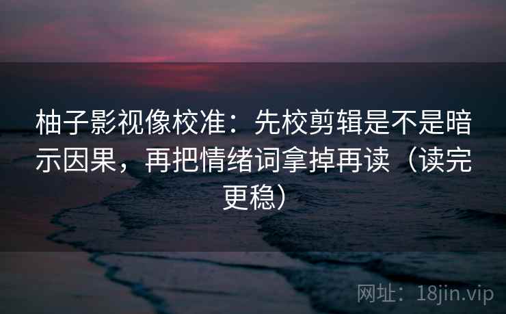 柚子影视像校准：先校剪辑是不是暗示因果，再把情绪词拿掉再读（读完更稳）