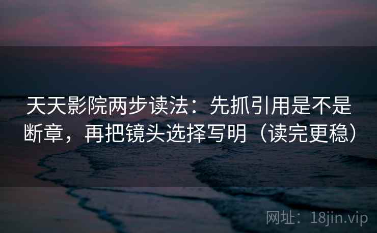 天天影院两步读法：先抓引用是不是断章，再把镜头选择写明（读完更稳）