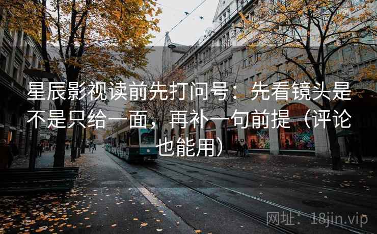 星辰影视读前先打问号：先看镜头是不是只给一面，再补一句前提（评论也能用）