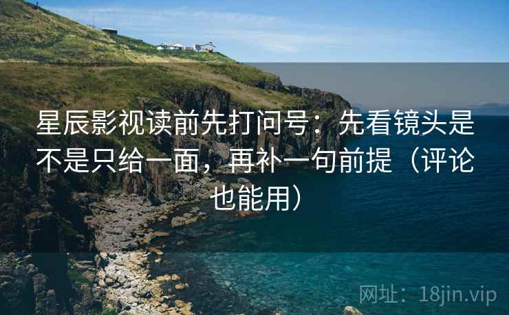 星辰影视读前先打问号：先看镜头是不是只给一面，再补一句前提（评论也能用）