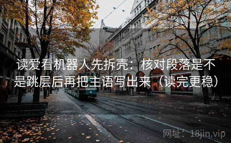 读爱看机器人先拆壳：核对段落是不是跳层后再把主语写出来（读完更稳）