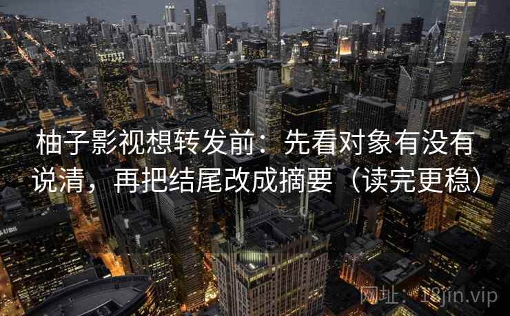 柚子影视想转发前：先看对象有没有说清，再把结尾改成摘要（读完更稳）