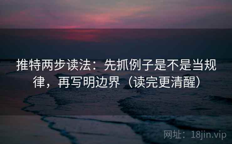 推特两步读法：先抓例子是不是当规律，再写明边界（读完更清醒）