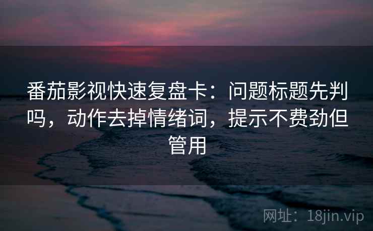 番茄影视快速复盘卡：问题标题先判吗，动作去掉情绪词，提示不费劲但管用