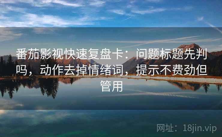 番茄影视快速复盘卡：问题标题先判吗，动作去掉情绪词，提示不费劲但管用