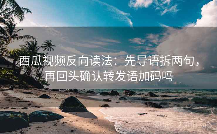 西瓜视频反向读法:先导语拆两句,再回头确认转发语加码吗 西瓜视频反向读法:先导语拆两句,再回头确认转发语加码吗
