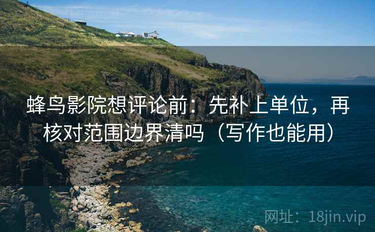 蜂鸟影院想评论前：先补上单位，再核对范围边界清吗（写作也能用）