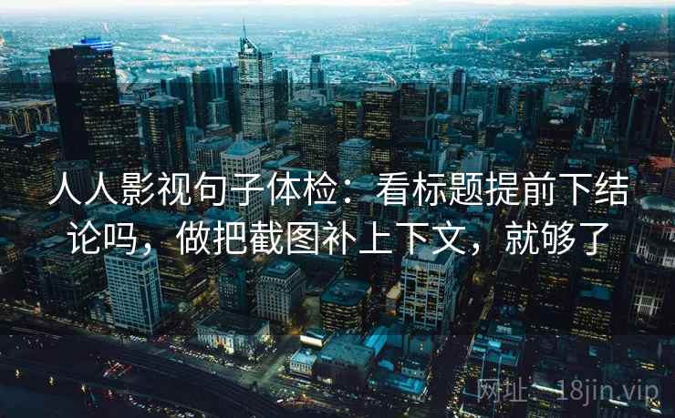 人人影视句子体检：看标题提前下结论吗，做把截图补上下文，就够了