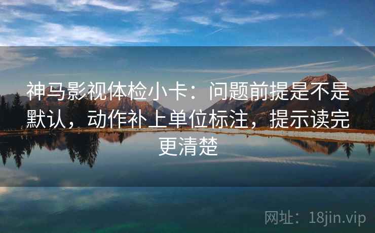 神马影视体检小卡：问题前提是不是默认，动作补上单位标注，提示读完更清楚