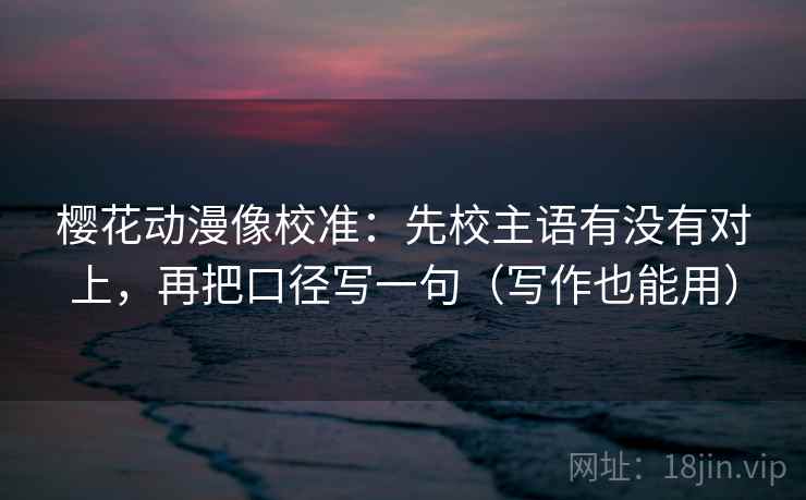 樱花动漫像校准：先校主语有没有对上，再把口径写一句（写作也能用）