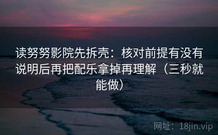 读努努影院先拆壳：核对前提有没有说明后再把配乐拿掉再理解（三秒就能做）