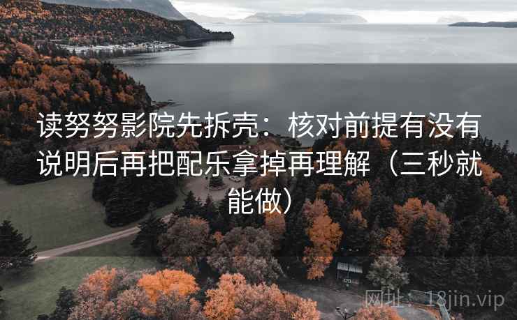 读努努影院先拆壳：核对前提有没有说明后再把配乐拿掉再理解（三秒就能做）