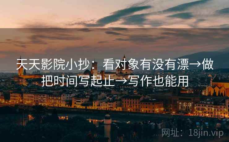 天天影院小抄：看对象有没有漂→做把时间写起止→写作也能用