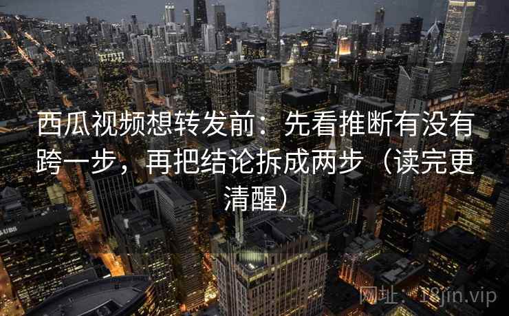 西瓜视频想转发前：先看推断有没有跨一步，再把结论拆成两步（读完更清醒）