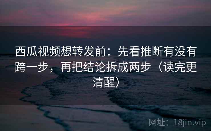 西瓜视频想转发前：先看推断有没有跨一步，再把结论拆成两步（读完更清醒）
