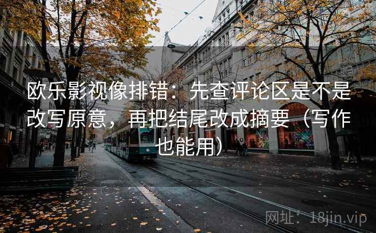 欧乐影视像排错：先查评论区是不是改写原意，再把结尾改成摘要（写作也能用）