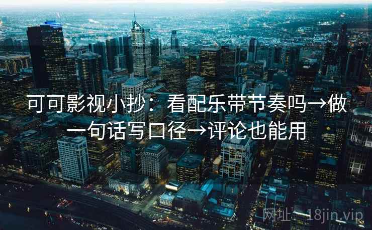 可可影视小抄：看配乐带节奏吗→做一句话写口径→评论也能用