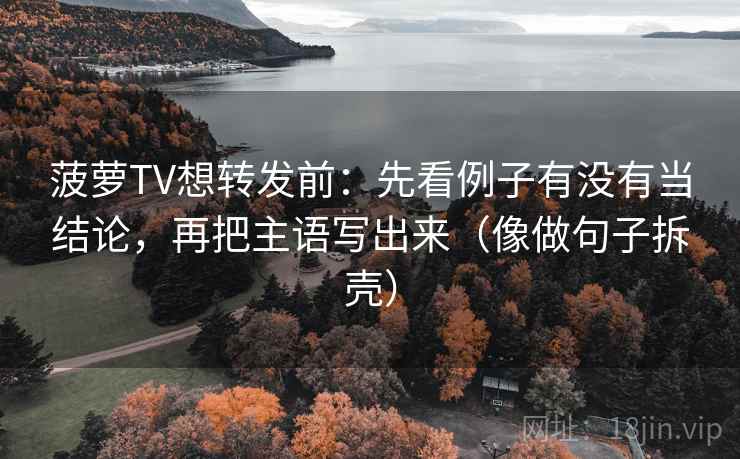 菠萝TV想转发前：先看例子有没有当结论，再把主语写出来（像做句子拆壳）