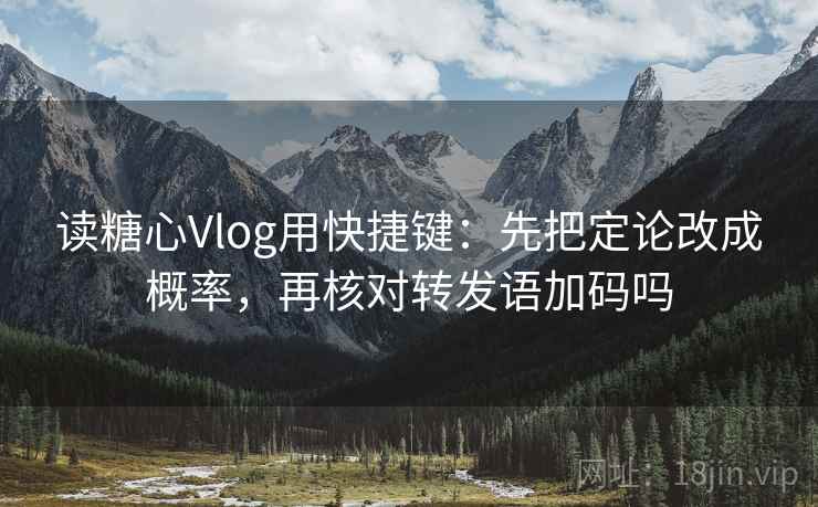 读糖心Vlog用快捷键：先把定论改成概率，再核对转发语加码吗