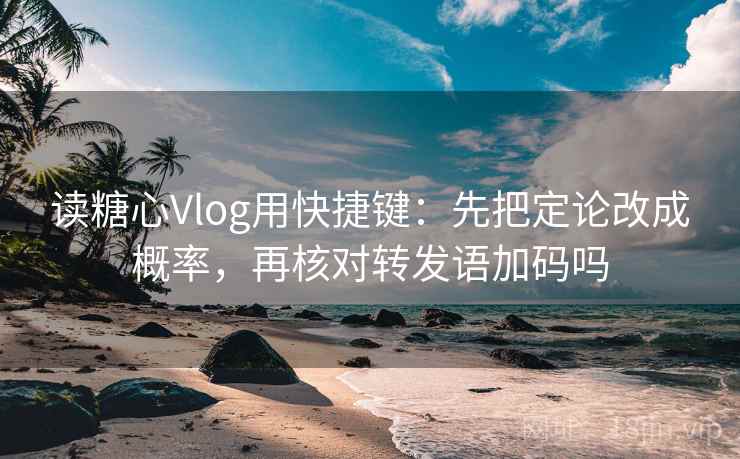 读糖心Vlog用快捷键：先把定论改成概率，再核对转发语加码吗