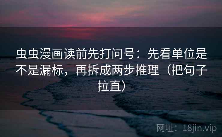 虫虫漫画读前先打问号：先看单位是不是漏标，再拆成两步推理（把句子拉直）