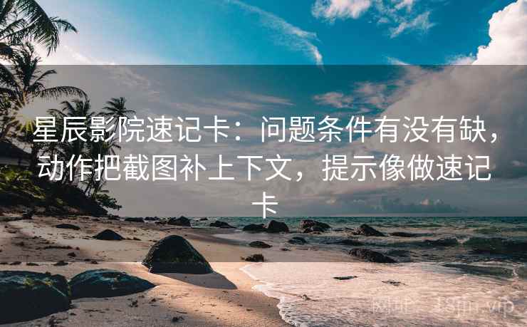星辰影院速记卡：问题条件有没有缺，动作把截图补上下文，提示像做速记卡
