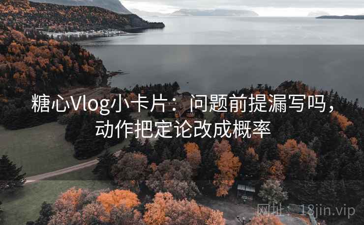 糖心Vlog小卡片：问题前提漏写吗，动作把定论改成概率