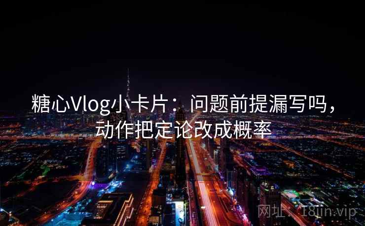 糖心Vlog小卡片：问题前提漏写吗，动作把定论改成概率