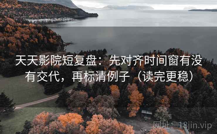 天天影院短复盘：先对齐时间窗有没有交代，再标清例子（读完更稳）