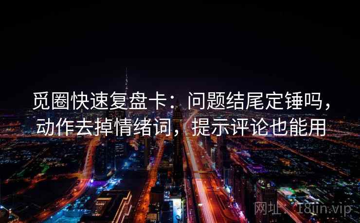 觅圈快速复盘卡：问题结尾定锤吗，动作去掉情绪词，提示评论也能用