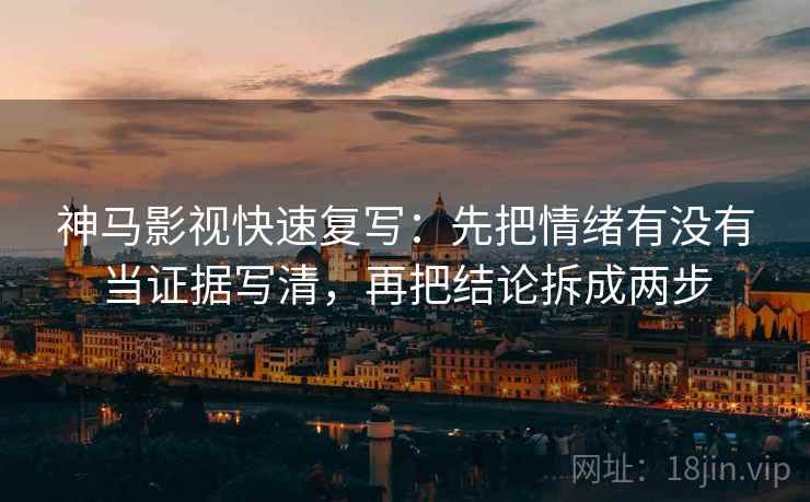 神马影视快速复写：先把情绪有没有当证据写清，再把结论拆成两步