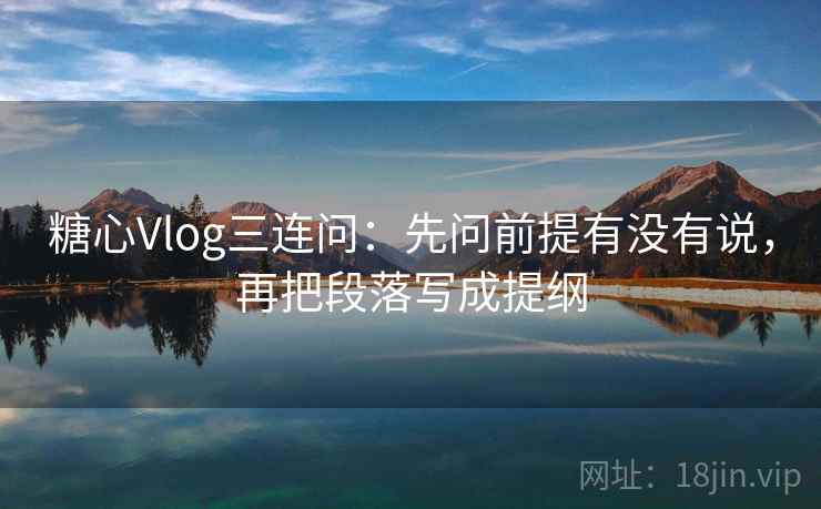 糖心Vlog三连问:先问前提有没有说,再把段落写成提纲 糖心Vlog三连问:先问前提有没有说,再把段落写成提纲