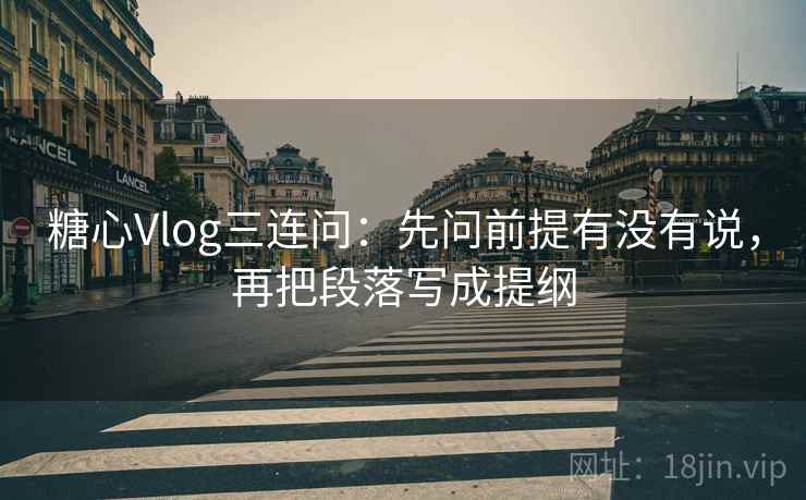 糖心Vlog三连问：先问前提有没有说，再把段落写成提纲