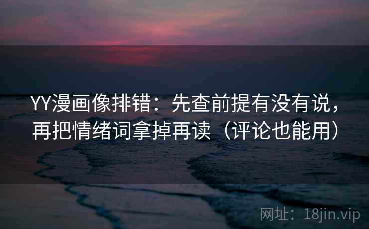 YY漫画像排错：先查前提有没有说，再把情绪词拿掉再读（评论也能用）