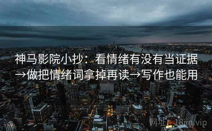 神马影院小抄：看情绪有没有当证据→做把情绪词拿掉再读→写作也能用