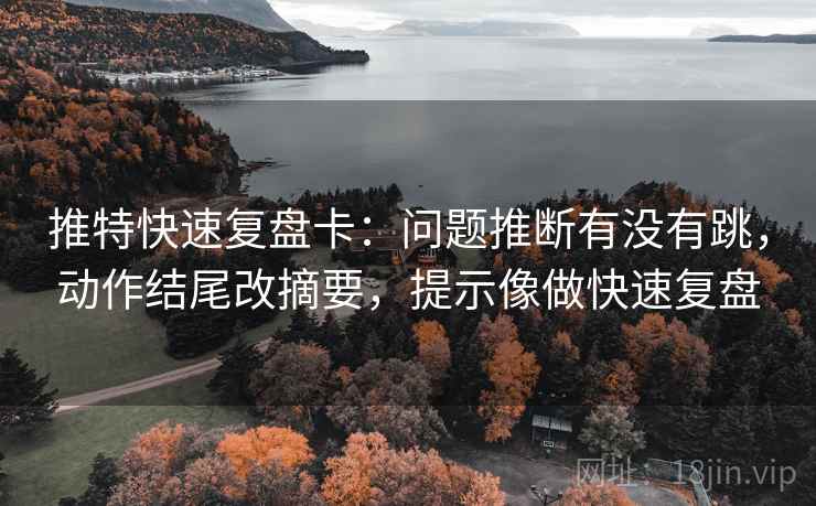 推特快速复盘卡：问题推断有没有跳，动作结尾改摘要，提示像做快速复盘