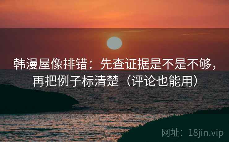 韩漫屋像排错：先查证据是不是不够，再把例子标清楚（评论也能用）