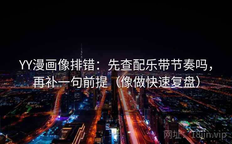 YY漫画像排错：先查配乐带节奏吗，再补一句前提（像做快速复盘）