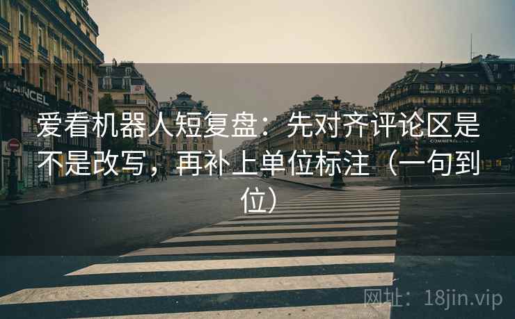 爱看机器人短复盘：先对齐评论区是不是改写，再补上单位标注（一句到位）