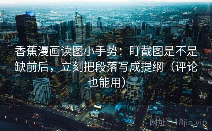 香蕉漫画读图小手势：盯截图是不是缺前后，立刻把段落写成提纲（评论也能用）