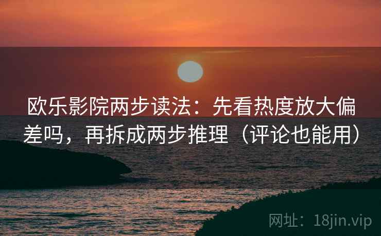 欧乐影院两步读法：先看热度放大偏差吗，再拆成两步推理（评论也能用）