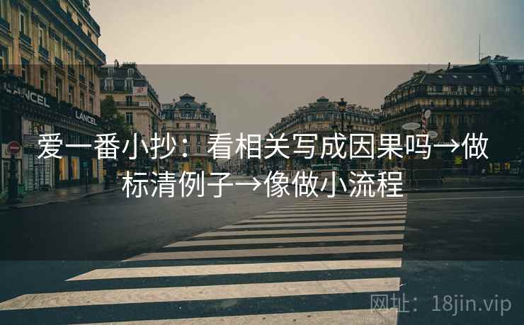 爱一番小抄：看相关写成因果吗→做标清例子→像做小流程