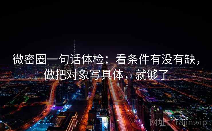 微密圈一句话体检:看条件有没有缺,做把对象写具体,就够了 微密圈一句话体检:看条件有没有缺,做把对象写具体,就够了